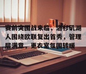 爱游戏体育注册-包含赛前突围战来临，洛杉矶湖人围绕欧联复出首秀，管理层满意，更衣室氛围转暖的词条